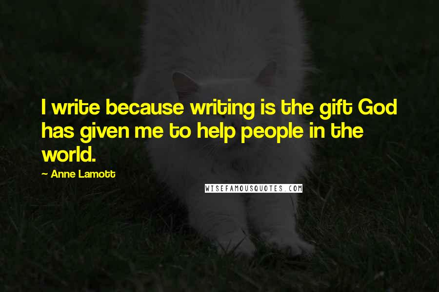 Anne Lamott Quotes: I write because writing is the gift God has given me to help people in the world.
