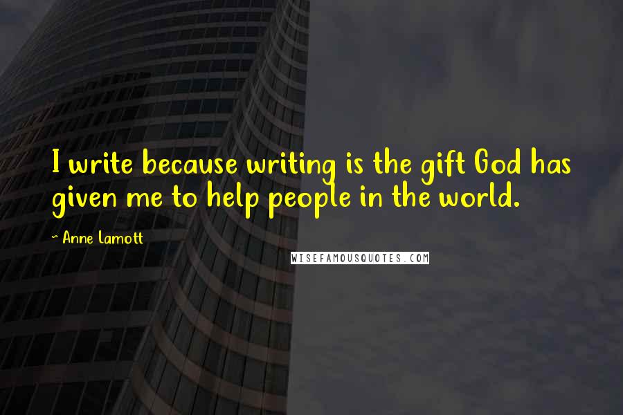 Anne Lamott Quotes: I write because writing is the gift God has given me to help people in the world.