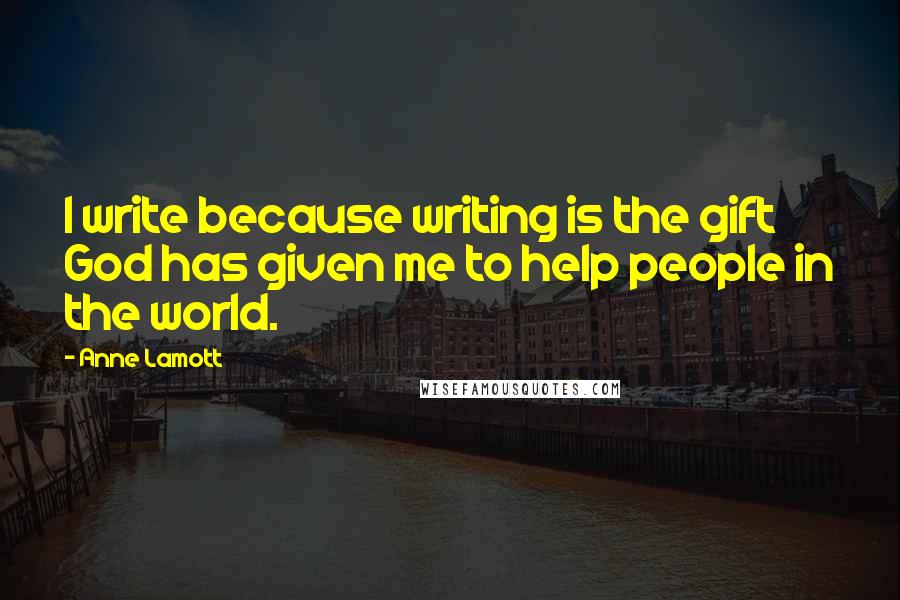 Anne Lamott Quotes: I write because writing is the gift God has given me to help people in the world.