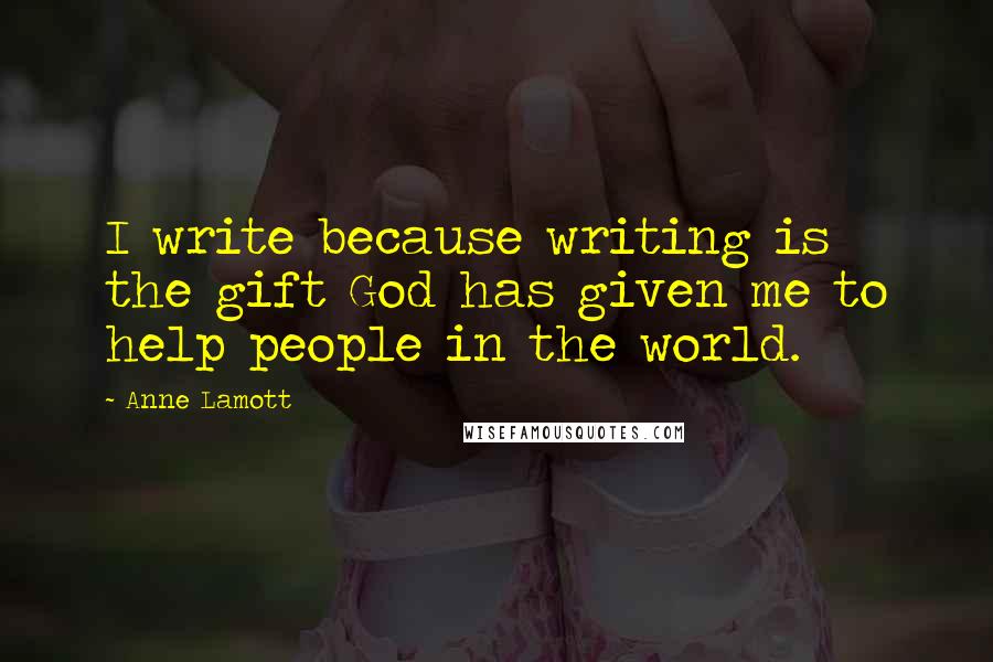 Anne Lamott Quotes: I write because writing is the gift God has given me to help people in the world.