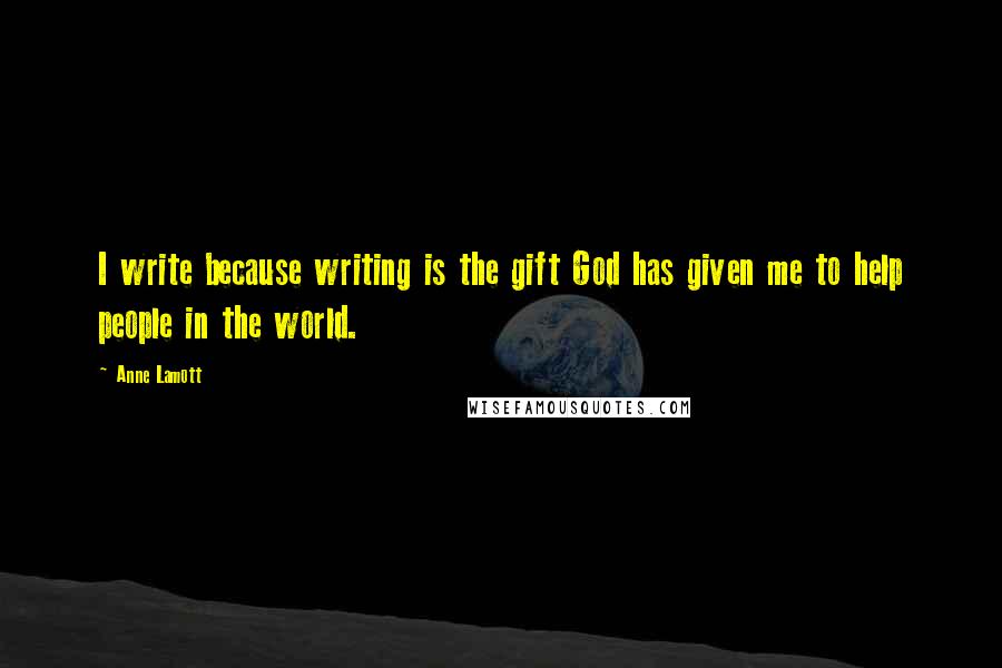 Anne Lamott Quotes: I write because writing is the gift God has given me to help people in the world.