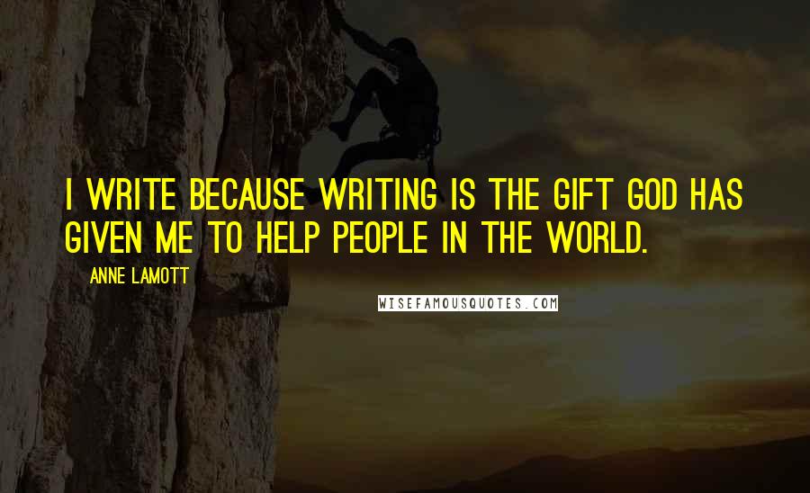 Anne Lamott Quotes: I write because writing is the gift God has given me to help people in the world.