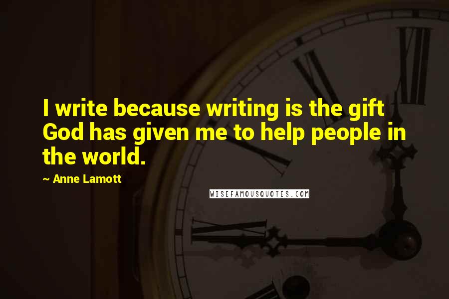 Anne Lamott Quotes: I write because writing is the gift God has given me to help people in the world.