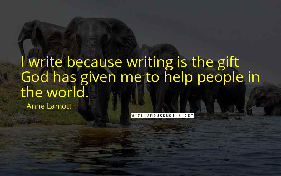 Anne Lamott Quotes: I write because writing is the gift God has given me to help people in the world.