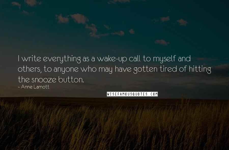 Anne Lamott Quotes: I write everything as a wake-up call to myself and others, to anyone who may have gotten tired of hitting the snooze button.