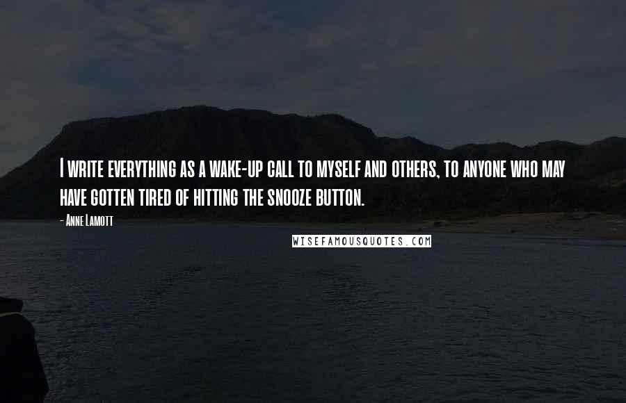 Anne Lamott Quotes: I write everything as a wake-up call to myself and others, to anyone who may have gotten tired of hitting the snooze button.