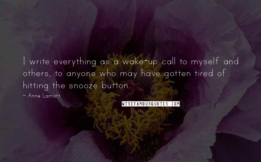 Anne Lamott Quotes: I write everything as a wake-up call to myself and others, to anyone who may have gotten tired of hitting the snooze button.