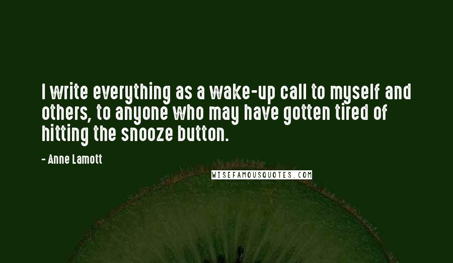 Anne Lamott Quotes: I write everything as a wake-up call to myself and others, to anyone who may have gotten tired of hitting the snooze button.