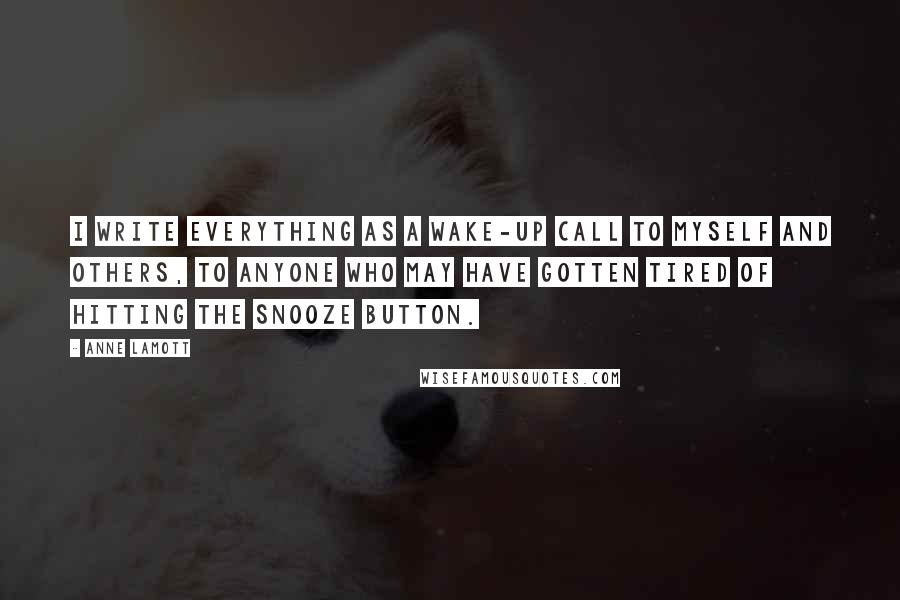 Anne Lamott Quotes: I write everything as a wake-up call to myself and others, to anyone who may have gotten tired of hitting the snooze button.