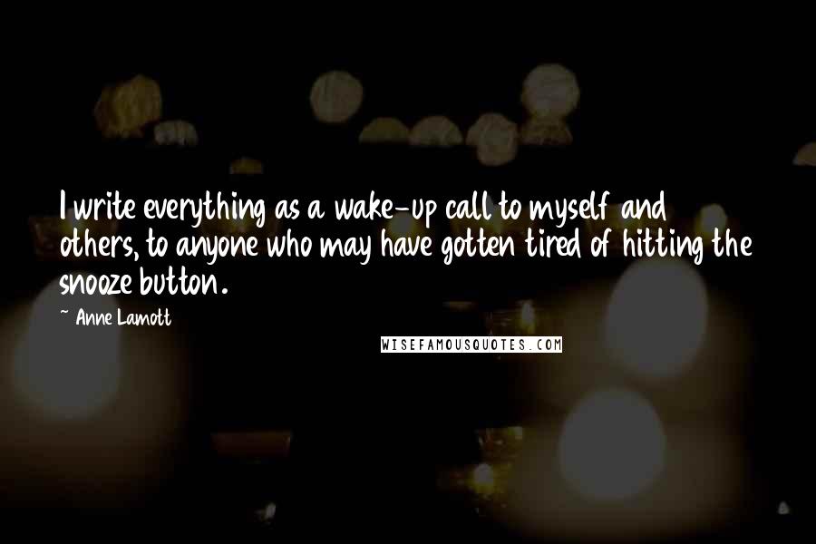 Anne Lamott Quotes: I write everything as a wake-up call to myself and others, to anyone who may have gotten tired of hitting the snooze button.