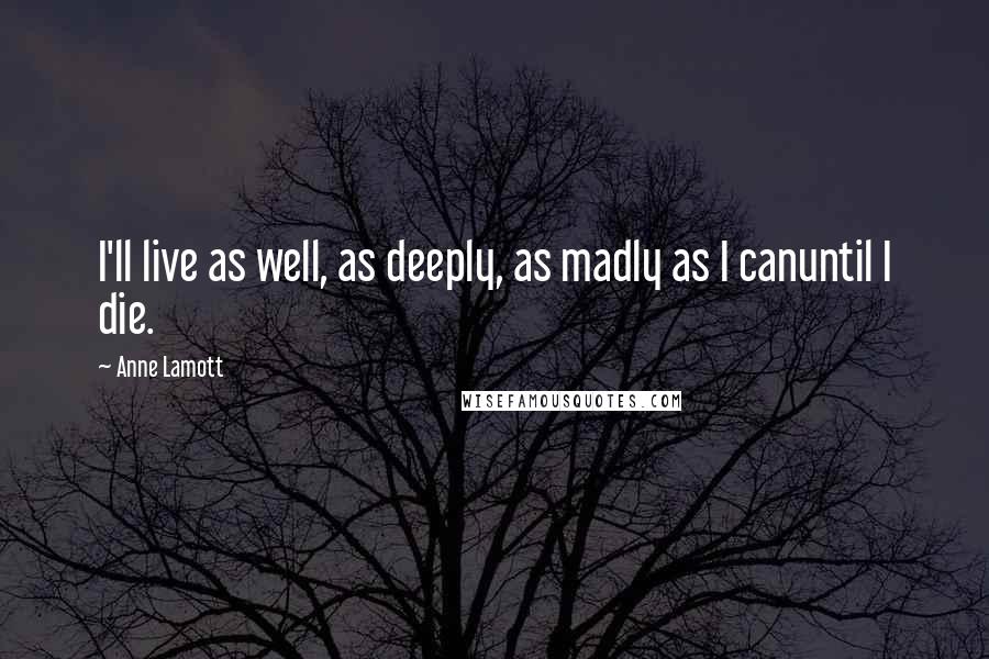 Anne Lamott Quotes: I'll live as well, as deeply, as madly as I canuntil I die.