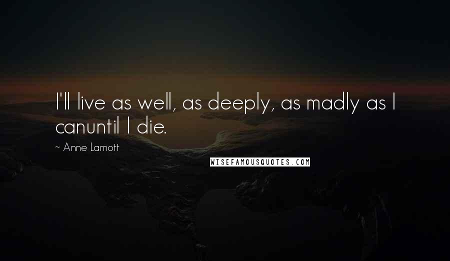 Anne Lamott Quotes: I'll live as well, as deeply, as madly as I canuntil I die.