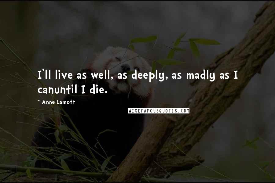 Anne Lamott Quotes: I'll live as well, as deeply, as madly as I canuntil I die.