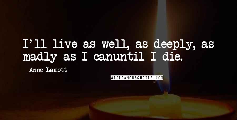 Anne Lamott Quotes: I'll live as well, as deeply, as madly as I canuntil I die.