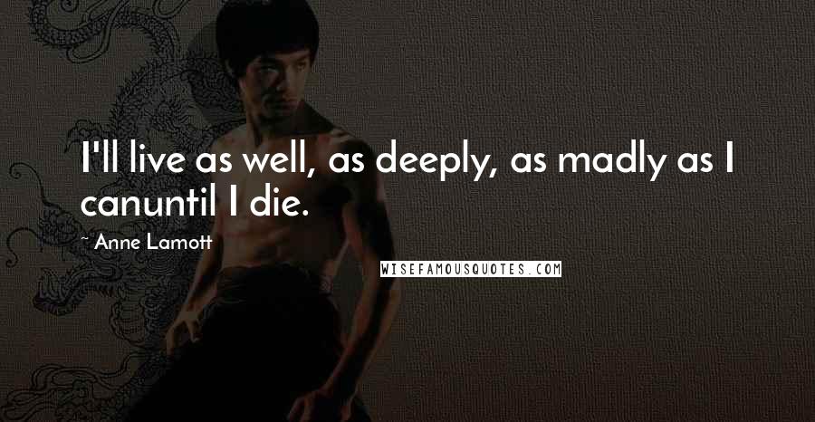 Anne Lamott Quotes: I'll live as well, as deeply, as madly as I canuntil I die.