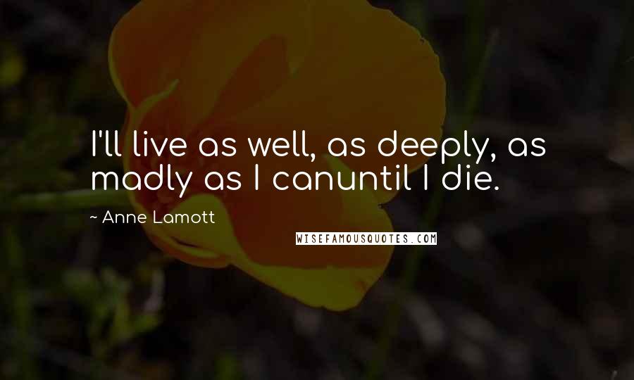 Anne Lamott Quotes: I'll live as well, as deeply, as madly as I canuntil I die.