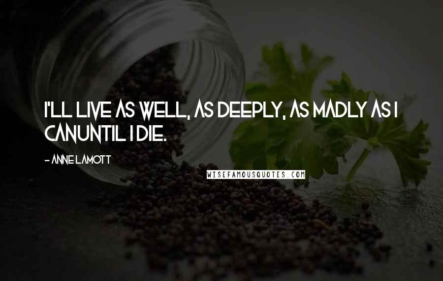 Anne Lamott Quotes: I'll live as well, as deeply, as madly as I canuntil I die.