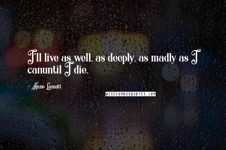 Anne Lamott Quotes: I'll live as well, as deeply, as madly as I canuntil I die.