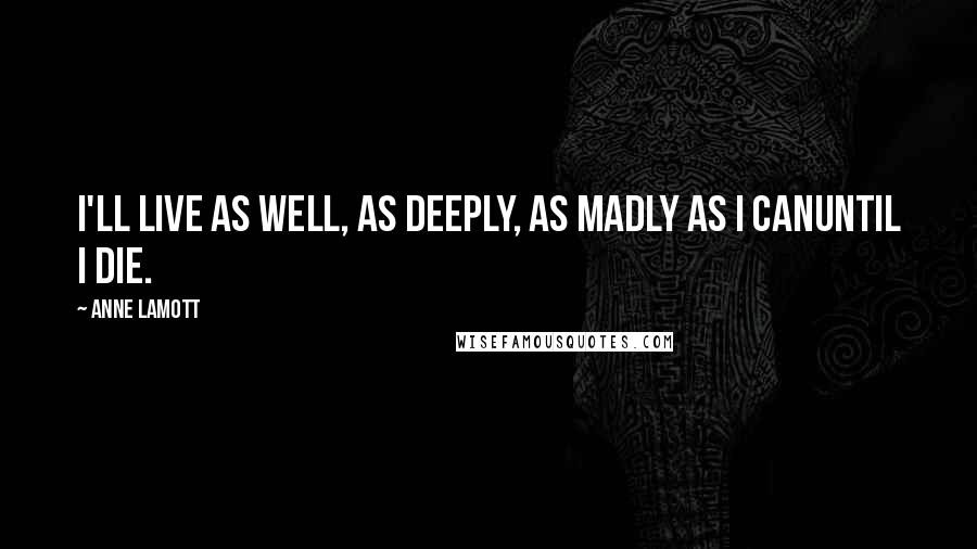 Anne Lamott Quotes: I'll live as well, as deeply, as madly as I canuntil I die.