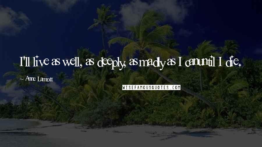 Anne Lamott Quotes: I'll live as well, as deeply, as madly as I canuntil I die.