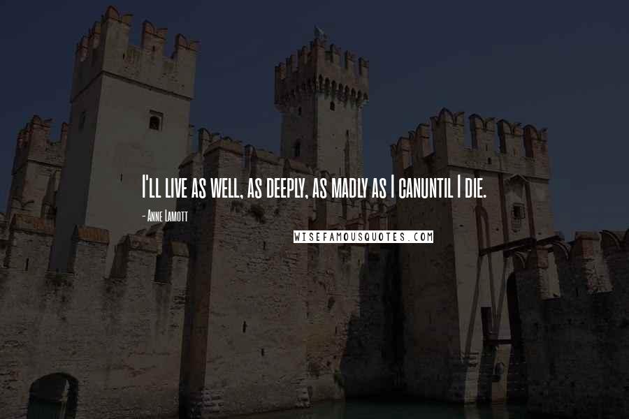 Anne Lamott Quotes: I'll live as well, as deeply, as madly as I canuntil I die.
