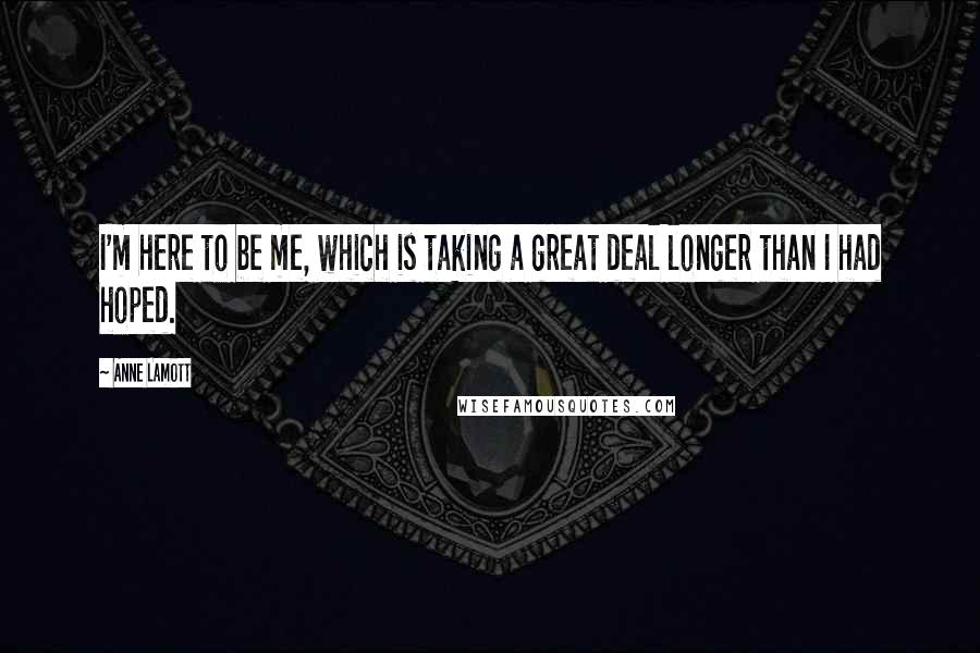 Anne Lamott Quotes: I'm here to be me, which is taking a great deal longer than I had hoped.