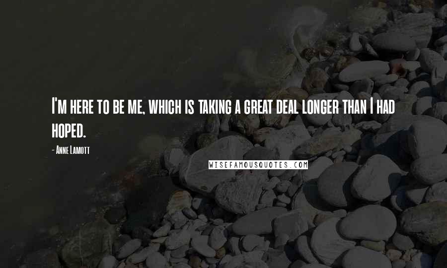 Anne Lamott Quotes: I'm here to be me, which is taking a great deal longer than I had hoped.