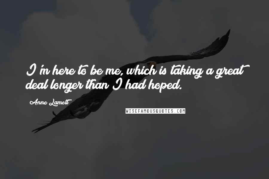 Anne Lamott Quotes: I'm here to be me, which is taking a great deal longer than I had hoped.