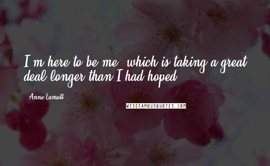 Anne Lamott Quotes: I'm here to be me, which is taking a great deal longer than I had hoped.