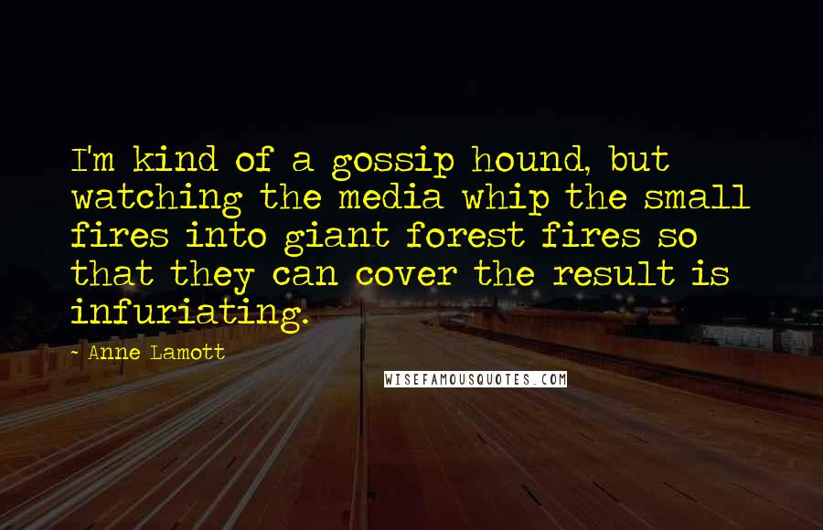 Anne Lamott Quotes: I'm kind of a gossip hound, but watching the media whip the small fires into giant forest fires so that they can cover the result is infuriating.