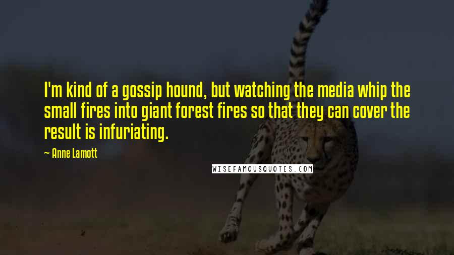 Anne Lamott Quotes: I'm kind of a gossip hound, but watching the media whip the small fires into giant forest fires so that they can cover the result is infuriating.