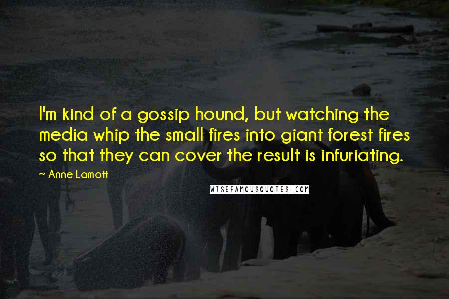 Anne Lamott Quotes: I'm kind of a gossip hound, but watching the media whip the small fires into giant forest fires so that they can cover the result is infuriating.