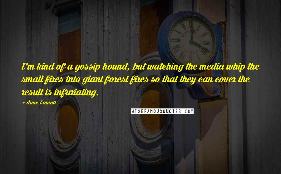 Anne Lamott Quotes: I'm kind of a gossip hound, but watching the media whip the small fires into giant forest fires so that they can cover the result is infuriating.