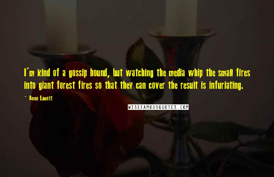 Anne Lamott Quotes: I'm kind of a gossip hound, but watching the media whip the small fires into giant forest fires so that they can cover the result is infuriating.