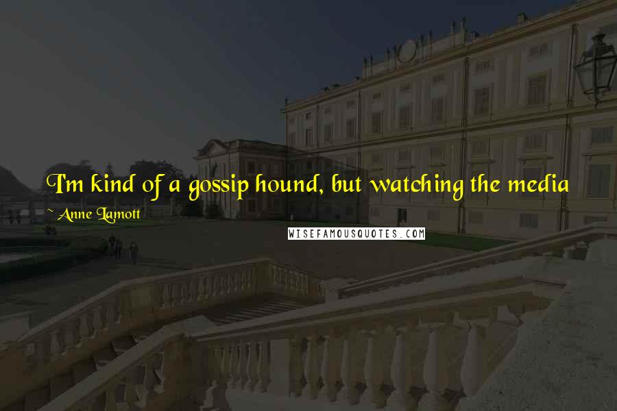 Anne Lamott Quotes: I'm kind of a gossip hound, but watching the media whip the small fires into giant forest fires so that they can cover the result is infuriating.
