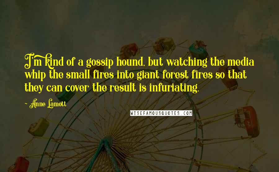 Anne Lamott Quotes: I'm kind of a gossip hound, but watching the media whip the small fires into giant forest fires so that they can cover the result is infuriating.