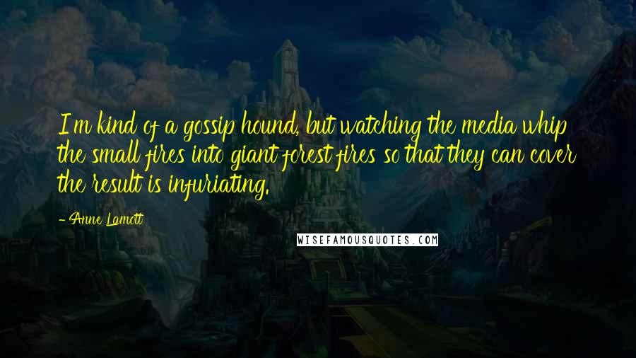 Anne Lamott Quotes: I'm kind of a gossip hound, but watching the media whip the small fires into giant forest fires so that they can cover the result is infuriating.