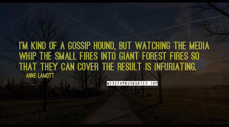 Anne Lamott Quotes: I'm kind of a gossip hound, but watching the media whip the small fires into giant forest fires so that they can cover the result is infuriating.