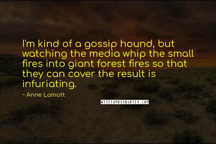 Anne Lamott Quotes: I'm kind of a gossip hound, but watching the media whip the small fires into giant forest fires so that they can cover the result is infuriating.