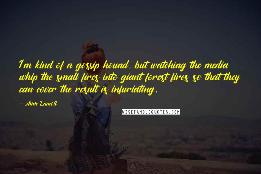 Anne Lamott Quotes: I'm kind of a gossip hound, but watching the media whip the small fires into giant forest fires so that they can cover the result is infuriating.