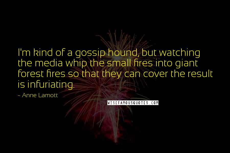 Anne Lamott Quotes: I'm kind of a gossip hound, but watching the media whip the small fires into giant forest fires so that they can cover the result is infuriating.