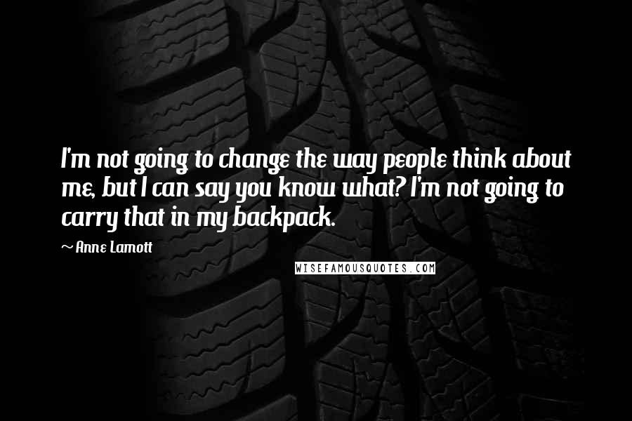 Anne Lamott Quotes: I'm not going to change the way people think about me, but I can say you know what? I'm not going to carry that in my backpack.