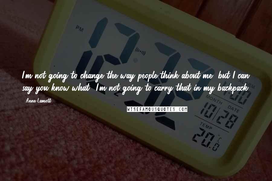 Anne Lamott Quotes: I'm not going to change the way people think about me, but I can say you know what? I'm not going to carry that in my backpack.