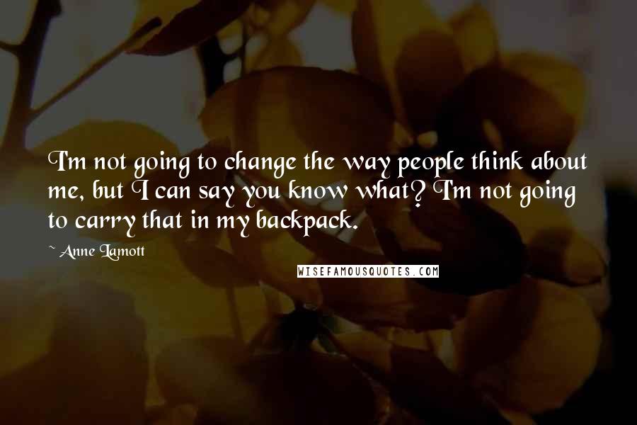 Anne Lamott Quotes: I'm not going to change the way people think about me, but I can say you know what? I'm not going to carry that in my backpack.