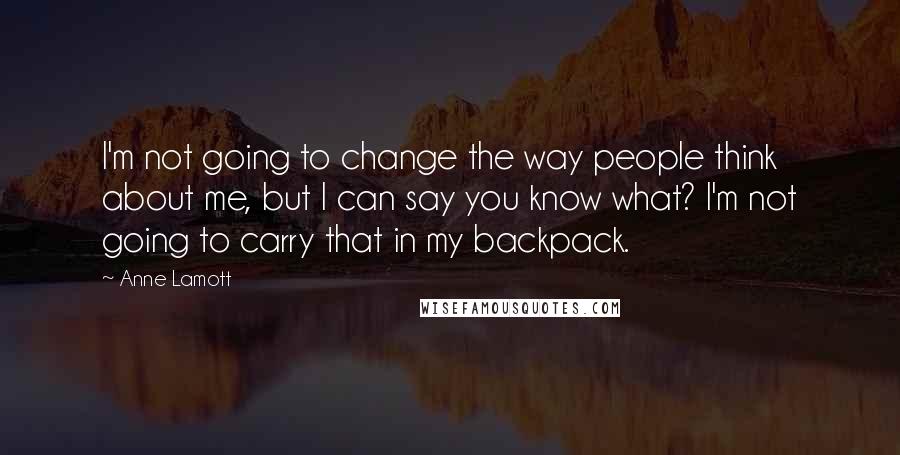 Anne Lamott Quotes: I'm not going to change the way people think about me, but I can say you know what? I'm not going to carry that in my backpack.