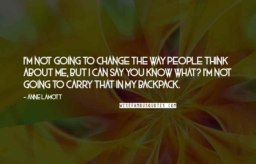 Anne Lamott Quotes: I'm not going to change the way people think about me, but I can say you know what? I'm not going to carry that in my backpack.