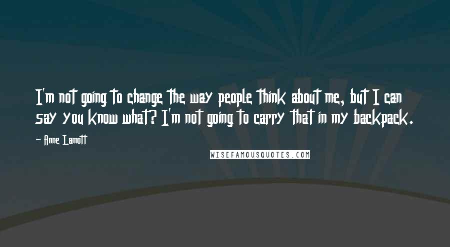 Anne Lamott Quotes: I'm not going to change the way people think about me, but I can say you know what? I'm not going to carry that in my backpack.