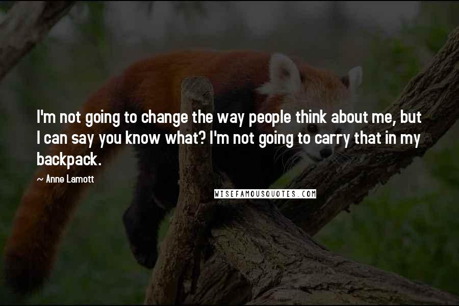 Anne Lamott Quotes: I'm not going to change the way people think about me, but I can say you know what? I'm not going to carry that in my backpack.