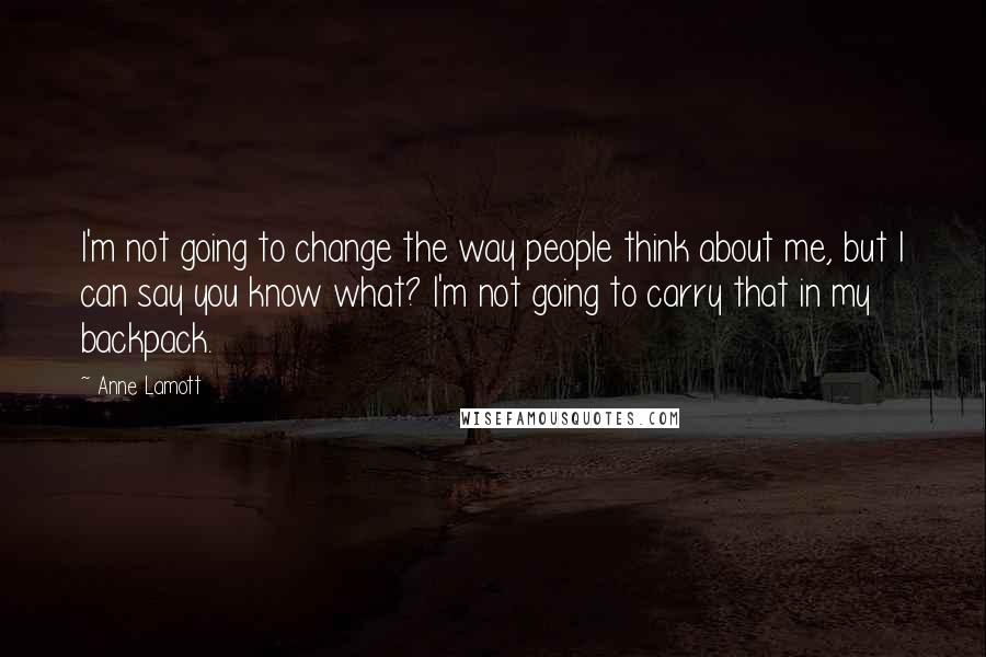 Anne Lamott Quotes: I'm not going to change the way people think about me, but I can say you know what? I'm not going to carry that in my backpack.