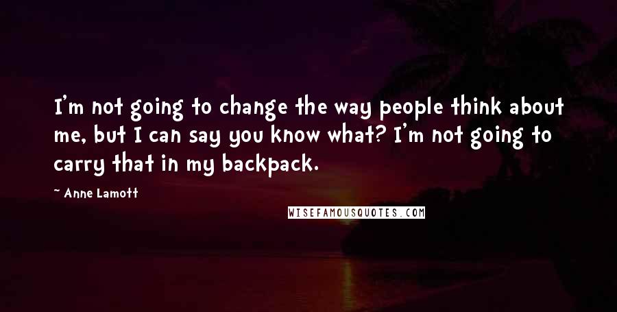 Anne Lamott Quotes: I'm not going to change the way people think about me, but I can say you know what? I'm not going to carry that in my backpack.